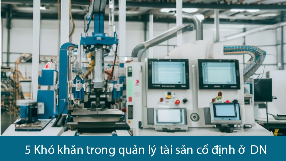 5 Khó khăn trong quản lý tài sản cố định ở doanh nghiệp