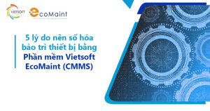 5 lý do nên số hóa bảo trì thiết bị bằng phần mềm Vietsoft EcoMaint (CMMS)