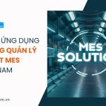 08 lý do nên ứng dụng hệ thống quản lý sản xuất MES tại Việt Nam