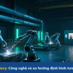 Lights-Out Factory: Công nghệ và xu hướng định hình tương lai sản xuất